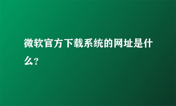 微软官方下载系统的网址是什么？