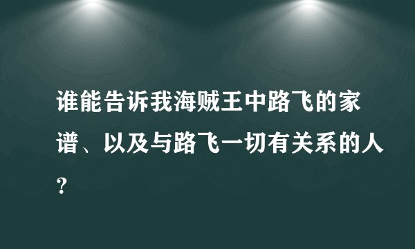 谁能告诉我海贼王中路飞的家谱、以及与路飞一切有关系的人？