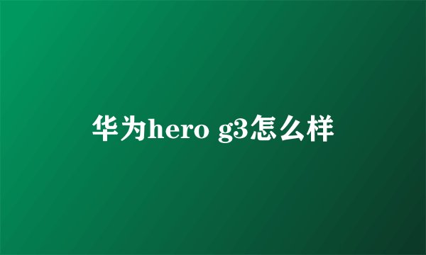 华为hero g3怎么样