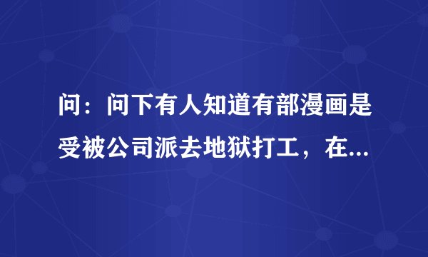 问：问下有人知道有部漫画是受被公司派去地狱打工，在那里遇到了攻，攻是阎王。漫画叫什么名字？