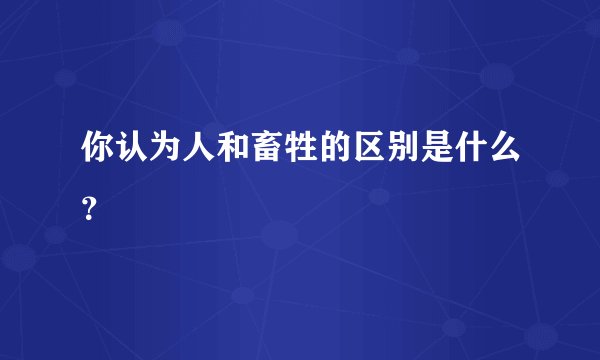你认为人和畜牲的区别是什么？