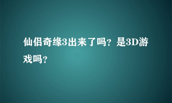 仙侣奇缘3出来了吗？是3D游戏吗？