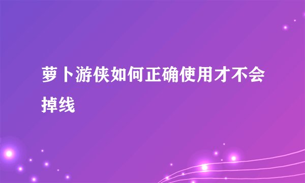 萝卜游侠如何正确使用才不会掉线