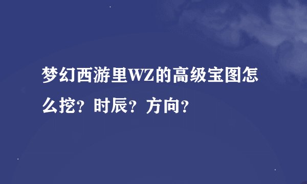 梦幻西游里WZ的高级宝图怎么挖？时辰？方向？