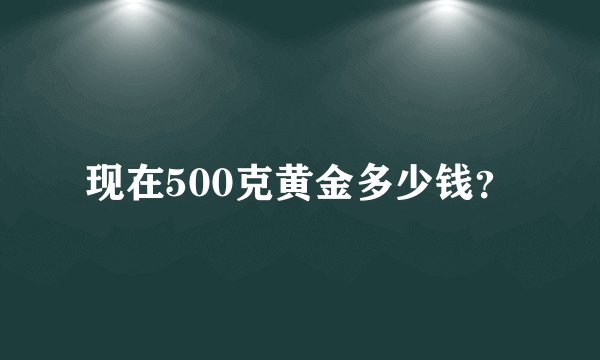 现在500克黄金多少钱？