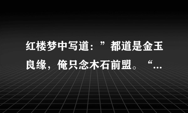 红楼梦中写道：”都道是金玉良缘，俺只念木石前盟。“请说说”金玉良缘“.”木石前盟“的含义。