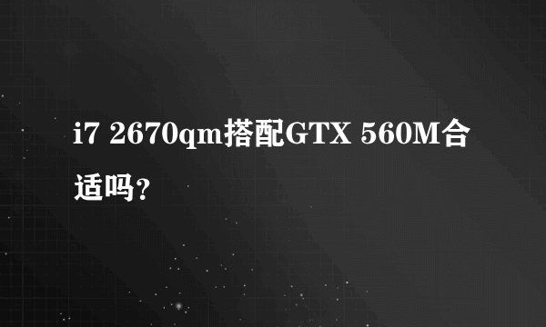 i7 2670qm搭配GTX 560M合适吗？