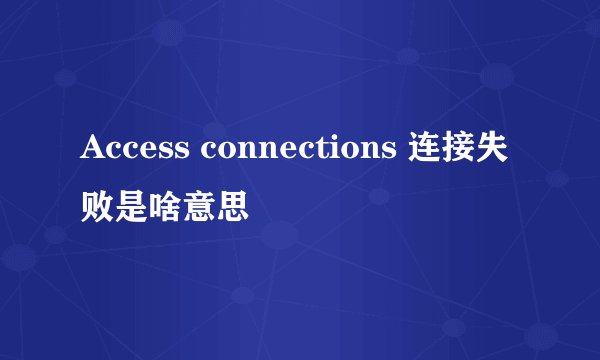 Access connections 连接失败是啥意思