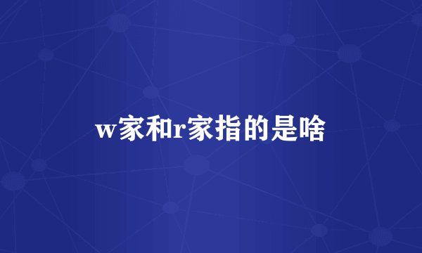 w家和r家指的是啥