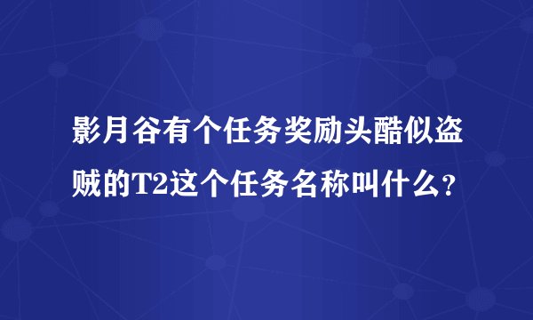 影月谷有个任务奖励头酷似盗贼的T2这个任务名称叫什么?