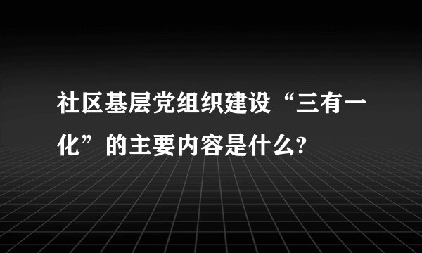 社区基层党组织建设“三有一化”的主要内容是什么?