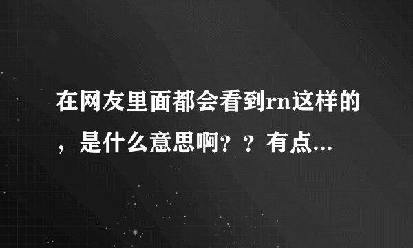 在网友里面都会看到rn这样的，是什么意思啊？？有点不懂！好比“lz”就是楼主的意思，那“rn”呢