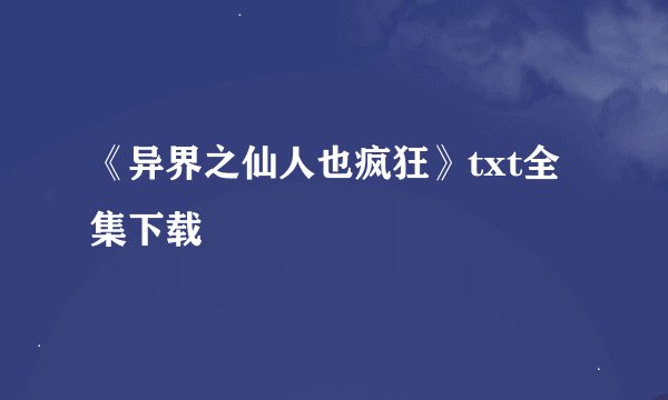 《异界之仙人也疯狂》txt全集下载