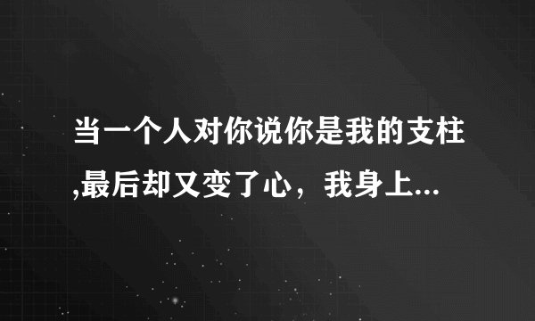 当一个人对你说你是我的支柱,最后却又变了心，我身上有问题吗？问题可能在哪里呢。