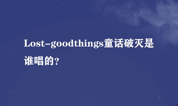 Lost-goodthings童话破灭是谁唱的？