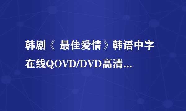 韩剧《 最佳爱情》韩语中字在线QOVD/DVD高清播放1~12集