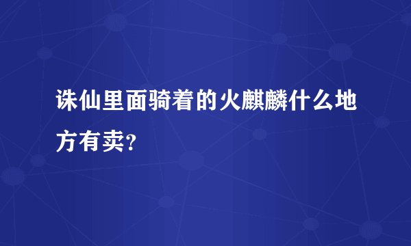诛仙里面骑着的火麒麟什么地方有卖？