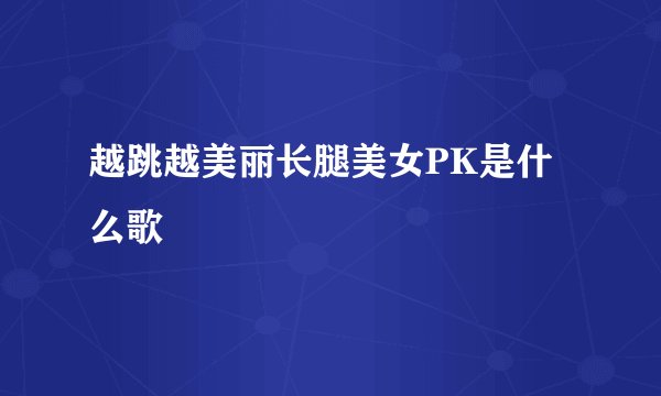 越跳越美丽长腿美女PK是什么歌