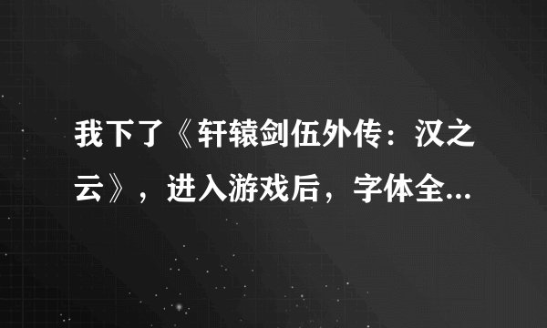 我下了《轩辕剑伍外传：汉之云》，进入游戏后，字体全是乱码，请问怎么解决?