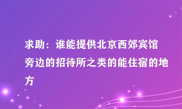 求助：谁能提供北京西郊宾馆旁边的招待所之类的能住宿的地方