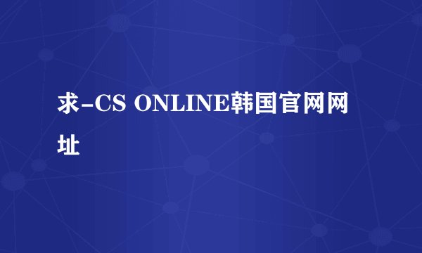 求-CS ONLINE韩国官网网址