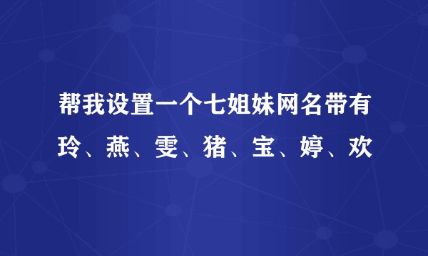 帮我设置一个七姐妹网名带有玲、燕、雯、猪、宝、婷、欢