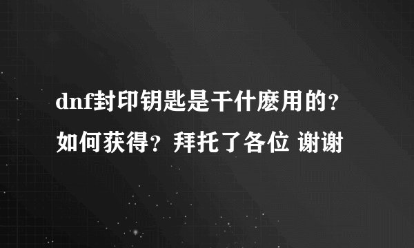 dnf封印钥匙是干什麽用的？如何获得？拜托了各位 谢谢