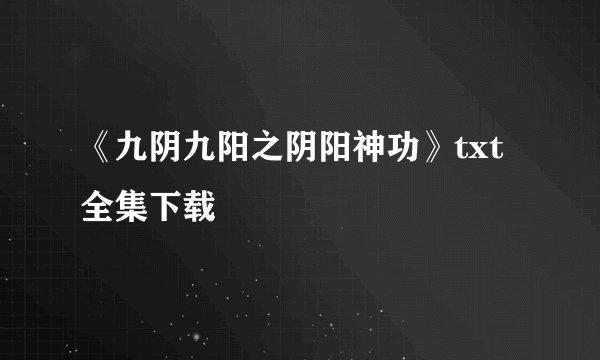 《九阴九阳之阴阳神功》txt全集下载