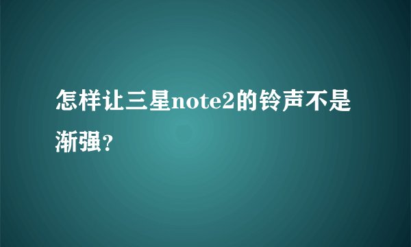 怎样让三星note2的铃声不是渐强？