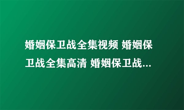 婚姻保卫战全集视频 婚姻保卫战全集高清 婚姻保卫战全集播放 婚姻保卫战全集下载迅雷