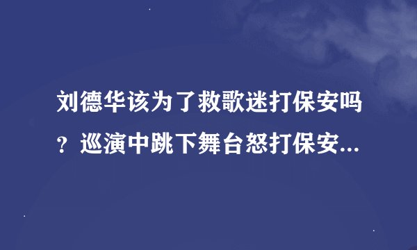 刘德华该为了救歌迷打保安吗？巡演中跳下舞台怒打保安救歌迷！