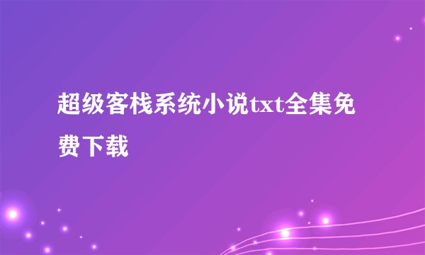 超级客栈系统小说txt全集免费下载