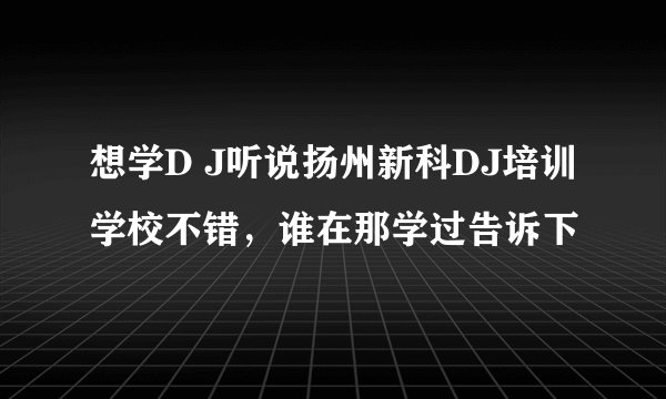 想学D J听说扬州新科DJ培训学校不错，谁在那学过告诉下