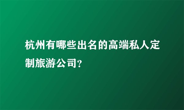 杭州有哪些出名的高端私人定制旅游公司？
