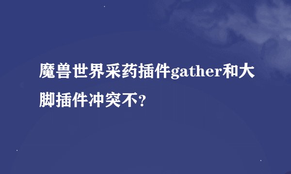 魔兽世界采药插件gather和大脚插件冲突不？