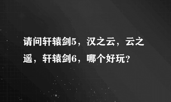 请问轩辕剑5，汉之云，云之遥，轩辕剑6，哪个好玩？