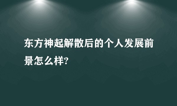 东方神起解散后的个人发展前景怎么样?