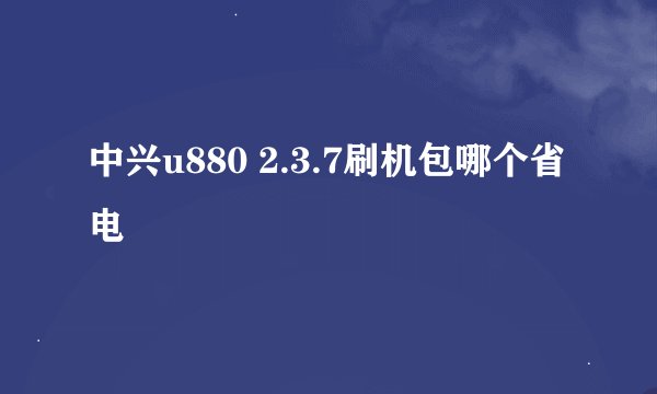 中兴u880 2.3.7刷机包哪个省电