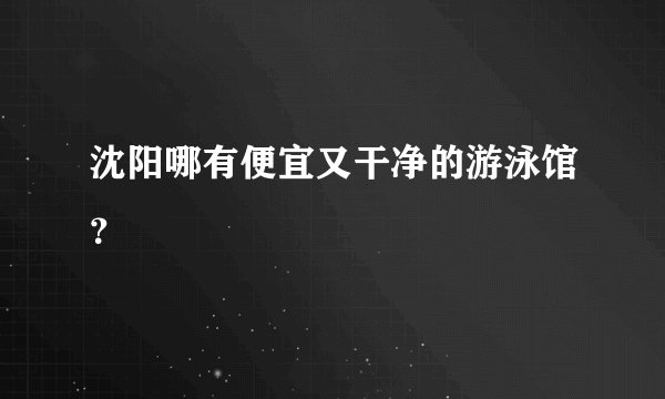 沈阳哪有便宜又干净的游泳馆？
