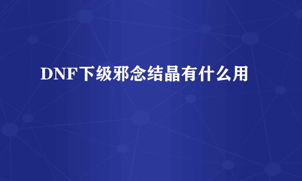 DNF下级邪念结晶有什么用