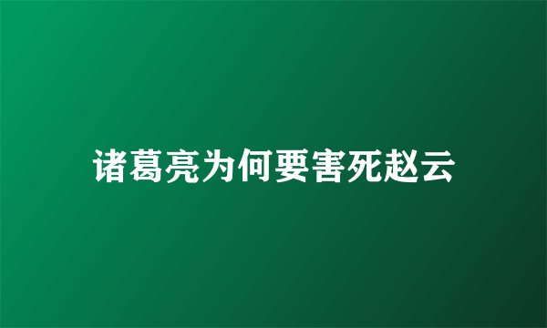 诸葛亮为何要害死赵云