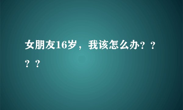 女朋友16岁，我该怎么办？？？？