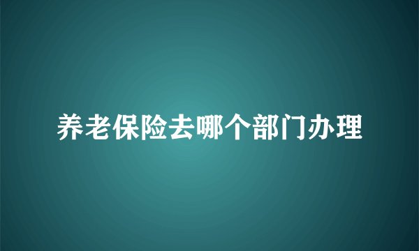 养老保险去哪个部门办理