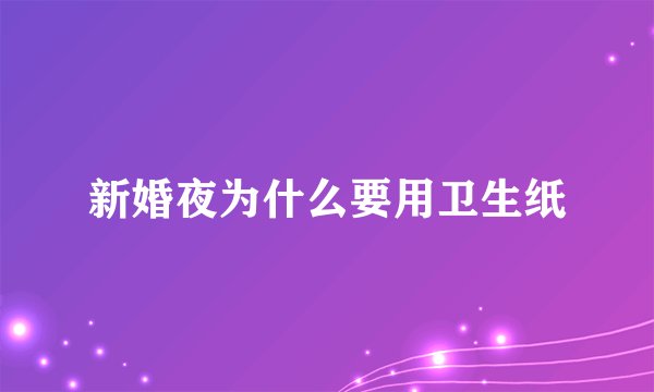 新婚夜为什么要用卫生纸