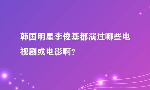 韩国明星李俊基都演过哪些电视剧或电影啊？