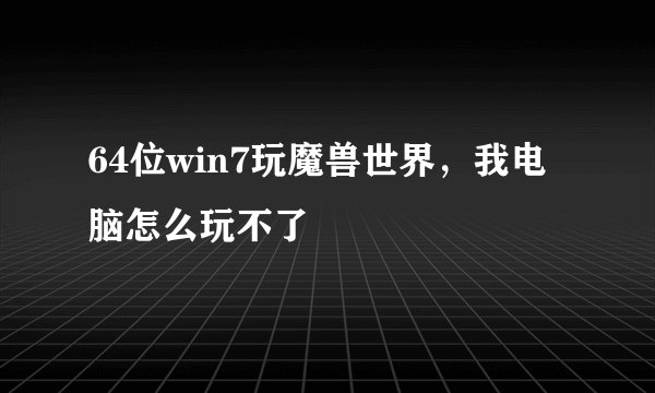 64位win7玩魔兽世界，我电脑怎么玩不了
