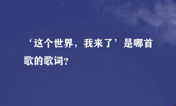 ‘这个世界，我来了’是哪首歌的歌词？