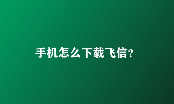 手机怎么下载飞信？