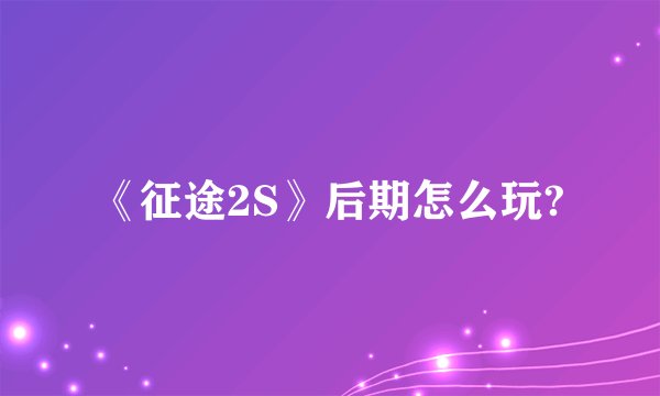 《征途2S》后期怎么玩?