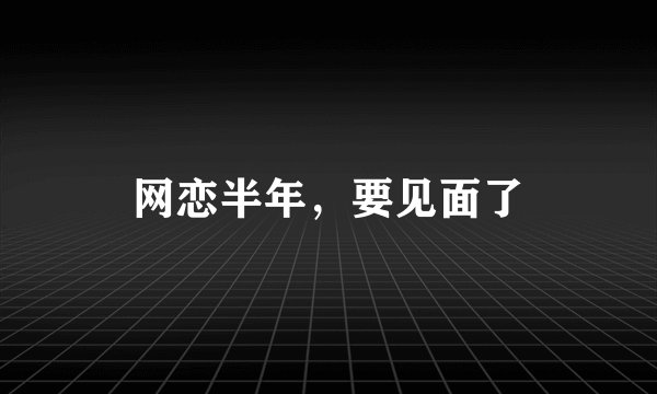 网恋半年，要见面了